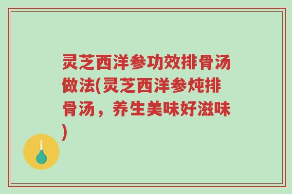 灵芝西洋参功效排骨汤做法(灵芝西洋参炖排骨汤,养生美味好滋味)-第1张图片-超越 灵芝西洋参功效排骨汤做法(灵芝西洋参炖排骨汤,养生美味好滋味)-第1张图片-超越