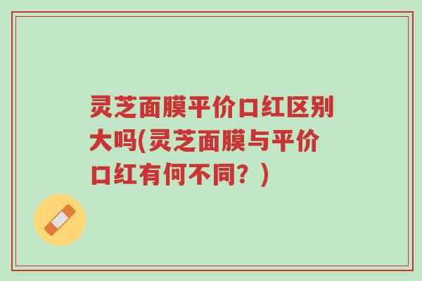 灵芝面膜平价口红区别大吗(灵芝面膜与平价口红有何不同?)-第1张图片-超越 灵芝面膜平价口红区别大吗(灵芝面膜与平价口红有何不同?)-第1张图片-超越