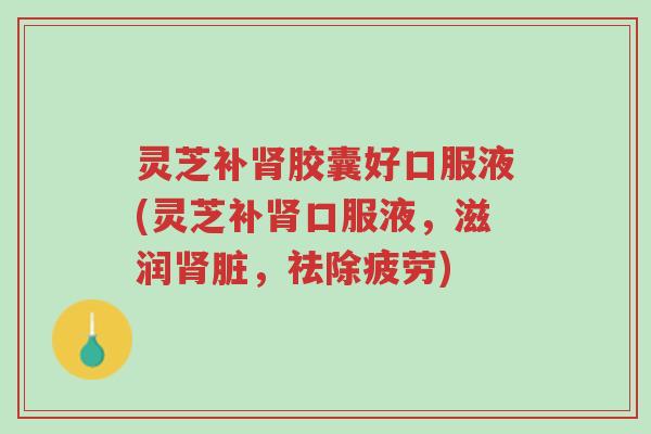 灵芝补肾胶囊好口服液(灵芝补肾口服液,滋润肾脏,祛除疲劳)-第1张图片-超越 灵芝补肾胶囊好口服液(灵芝补肾口服液,滋润肾脏,祛除疲劳)-第1张图片-超越