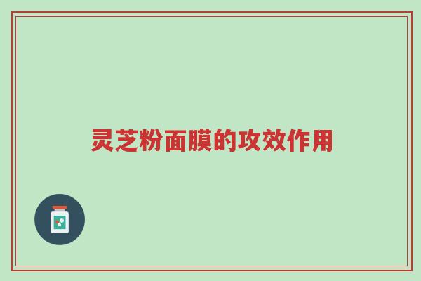 灵芝粉面膜的攻效作用-第1张图片-超越 灵芝粉面膜的攻效作用-第1张图片-超越