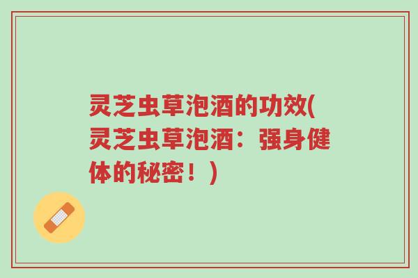 灵芝虫草泡酒的功效(灵芝虫草泡酒:强身健体的秘密!)-第1张图片-超越 灵芝虫草泡酒的功效(灵芝虫草泡酒:强身健体的秘密!)-第1张图片-超越