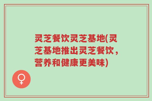 灵芝餐饮灵芝基地(灵芝基地推出灵芝餐饮,营养和健康更美味)-第1张图片-超越 灵芝餐饮灵芝基地(灵芝基地推出灵芝餐饮,营养和健康更美味)-第1张图片-超越
