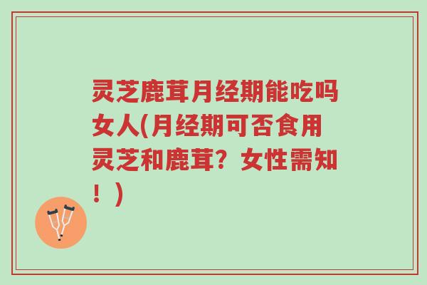 灵芝鹿茸月经期能吃吗女人(月经期可否食用灵芝和鹿茸?女性需知!)-第1张图片-超越 灵芝鹿茸月经期能吃吗女人(月经期可否食用灵芝和鹿茸?女性需知!)-第1张图片-超越