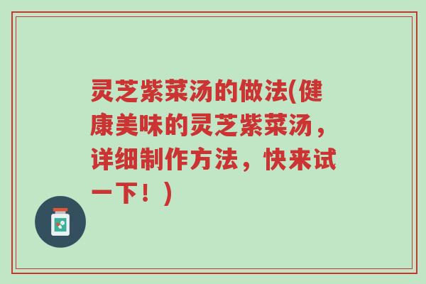 灵芝紫菜汤的做法(健康美味的灵芝紫菜汤,详细制作方法,快来试一下!)-第1张图片-超越 灵芝紫菜汤的做法(健康美味的灵芝紫菜汤,详细制作方法,快来试一下!)-第1张图片-超越