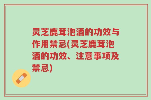 灵芝鹿茸泡酒的功效与作用禁忌(灵芝鹿茸泡酒的功效、注意事项及禁忌)-第1张图片-超越 灵芝鹿茸泡酒的功效与作用禁忌(灵芝鹿茸泡酒的功效、注意事项及禁忌)-第1张图片-超越