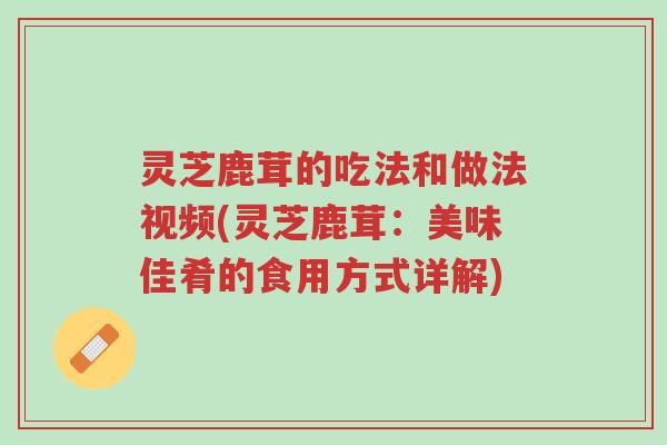 灵芝鹿茸的吃法和做法视频(灵芝鹿茸:美味佳肴的食用方式详解)-第1张图片-超越 灵芝鹿茸的吃法和做法视频(灵芝鹿茸:美味佳肴的食用方式详解)-第1张图片-超越