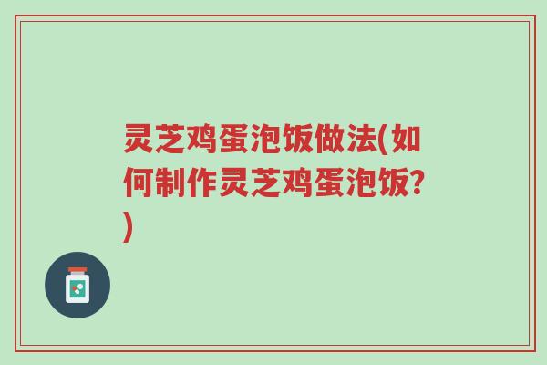 灵芝鸡蛋泡饭做法(如何制作灵芝鸡蛋泡饭？)-第1张图片-超越