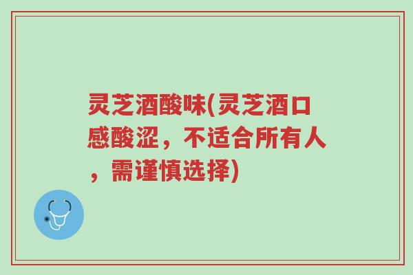 灵芝酒酸味(灵芝酒口感酸涩,不适合所有人,需谨慎选择)-第1张图片-超越 灵芝酒酸味(灵芝酒口感酸涩,不适合所有人,需谨慎选择)-第1张图片-超越