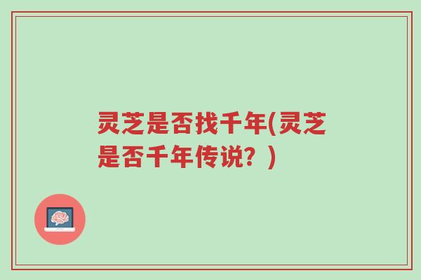 灵芝是否找千年(灵芝是否千年传说?)-第1张图片-超越 灵芝是否找千年(灵芝是否千年传说?)-第1张图片-超越
