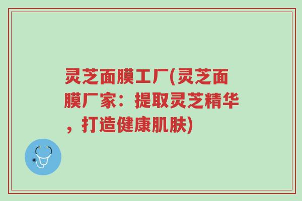 灵芝面膜工厂(灵芝面膜厂家:提取灵芝精华,打造健康肌肤)-第1张图片-超越 灵芝面膜工厂(灵芝面膜厂家:提取灵芝精华,打造健康肌肤)-第1张图片-超越