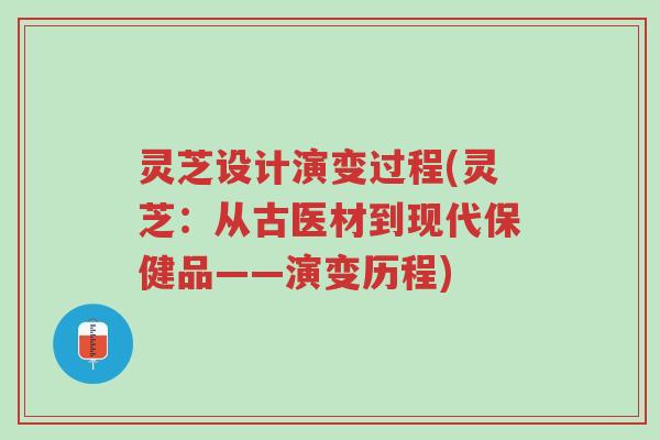 灵芝设计演变过程(灵芝:从古医材到现代保健品——演变历程)-第1张图片-超越 灵芝设计演变过程(灵芝:从古医材到现代保健品——演变历程)-第1张图片-超越