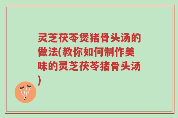 灵芝茯苓煲猪骨头汤的做法(教你如何制作美味的灵芝茯苓猪骨头汤)-第1张图片-超越 灵芝茯苓煲猪骨头汤的做法(教你如何制作美味的灵芝茯苓猪骨头汤)-第1张图片-超越