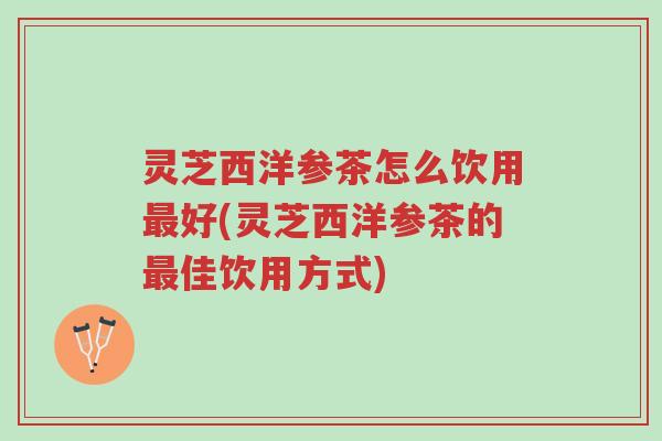 灵芝西洋参茶怎么饮用最好(灵芝西洋参茶的最佳饮用方式)-第1张图片-超越 灵芝西洋参茶怎么饮用最好(灵芝西洋参茶的最佳饮用方式)-第1张图片-超越