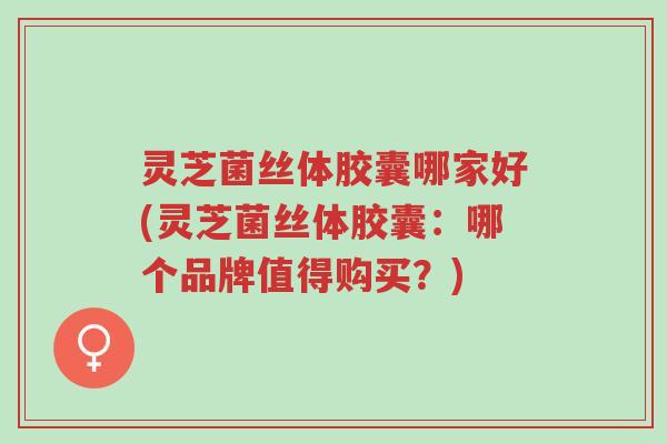 灵芝菌丝体胶囊哪家好(灵芝菌丝体胶囊:哪个品牌值得购买?)-第1张图片-超越 灵芝菌丝体胶囊哪家好(灵芝菌丝体胶囊:哪个品牌值得购买?)-第1张图片-超越
