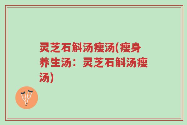 灵芝石斛汤瘦汤(瘦身养生汤:灵芝石斛汤瘦汤)-第1张图片-超越 灵芝石斛汤瘦汤(瘦身养生汤:灵芝石斛汤瘦汤)-第1张图片-超越