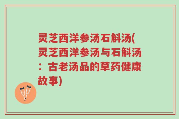 灵芝西洋参汤石斛汤(灵芝西洋参汤与石斛汤:古老汤品的草药健康故事)-第1张图片-超越 灵芝西洋参汤石斛汤(灵芝西洋参汤与石斛汤:古老汤品的草药健康故事)-第1张图片-超越