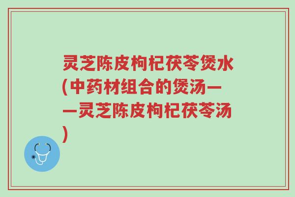 灵芝陈皮枸杞茯苓煲水(中药材组合的煲汤——灵芝陈皮枸杞茯苓汤)-第1张图片-超越