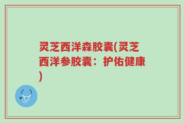 灵芝西洋森胶囊(灵芝西洋参胶囊:护佑健康)-第1张图片-超越 灵芝西洋森胶囊(灵芝西洋参胶囊:护佑健康)-第1张图片-超越