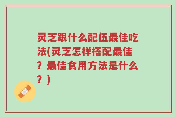 灵芝跟什么配伍最佳吃法(灵芝怎样搭配最佳?最佳食用方法是什么?)-第1张图片-超越 灵芝跟什么配伍最佳吃法(灵芝怎样搭配最佳?最佳食用方法是什么?)-第1张图片-超越