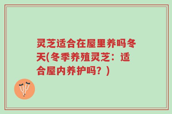 灵芝适合在屋里养吗冬天(冬季养殖灵芝:适合屋内养护吗?)-第1张图片-超越 灵芝适合在屋里养吗冬天(冬季养殖灵芝:适合屋内养护吗?)-第1张图片-超越