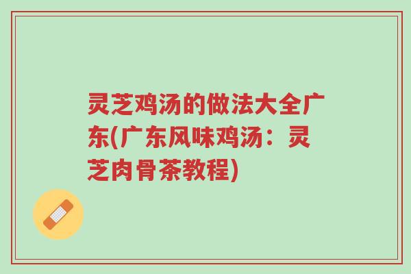 灵芝鸡汤的做法大全广东(广东风味鸡汤：灵芝肉骨茶教程)-第1张图片-超越