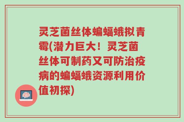 灵芝菌丝体蝙蝠蛾拟青霉(潜力巨大!灵芝菌丝体可制药又可防治疫病的蝙蝠蛾资源利用价值初探)-第1张图片-超越 灵芝菌丝体蝙蝠蛾拟青霉(潜力巨大!灵芝菌丝体可制药又可防治疫病的蝙蝠蛾资源利用价值初探)-第1张图片-超越