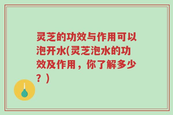 灵芝的功效与作用可以泡开水(灵芝泡水的功效及作用,你了解多少?)-第1张图片-超越 灵芝的功效与作用可以泡开水(灵芝泡水的功效及作用,你了解多少?)-第1张图片-超越
