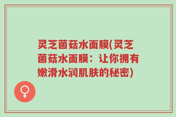 灵芝菌菇水面膜(灵芝菌菇水面膜:让你拥有嫩滑水润肌肤的秘密)-第1张图片-超越 灵芝菌菇水面膜(灵芝菌菇水面膜:让你拥有嫩滑水润肌肤的秘密)-第1张图片-超越