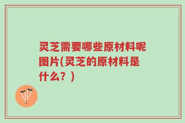灵芝需要哪些原材料呢图片(灵芝的原材料是什么?)-第1张图片-超越 灵芝需要哪些原材料呢图片(灵芝的原材料是什么?)-第1张图片-超越