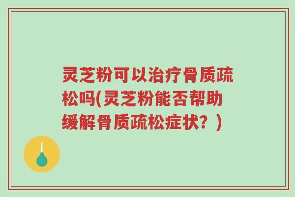 灵芝粉可以治疗骨质疏松吗(灵芝粉能否帮助缓解骨质疏松症状?)-第1张图片-超越 灵芝粉可以治疗骨质疏松吗(灵芝粉能否帮助缓解骨质疏松症状?)-第1张图片-超越