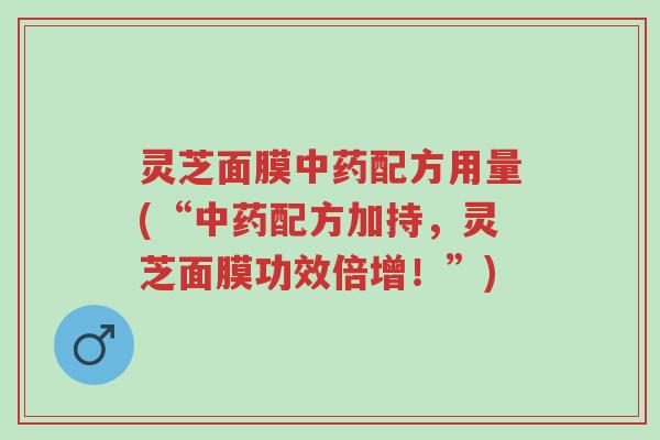 灵芝面膜中药配方用量(“中药配方加持，灵芝面膜功效倍增！”)-第1张图片-超越