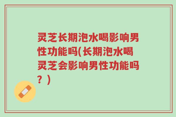 灵芝长期泡水喝影响男性功能吗(长期泡水喝灵芝会影响男性功能吗？)-第1张图片-超越