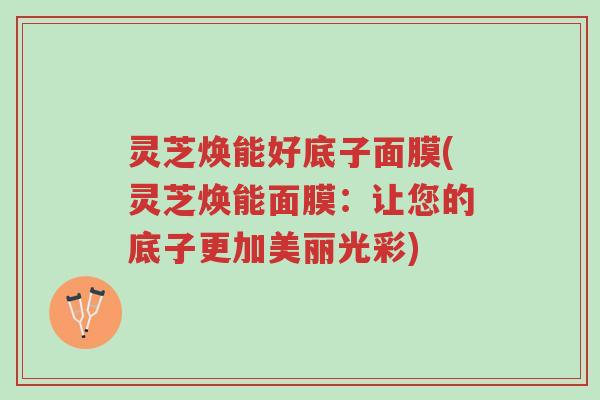 灵芝焕能好底子面膜(灵芝焕能面膜:让您的底子更加美丽光彩)-第1张图片-超越 灵芝焕能好底子面膜(灵芝焕能面膜:让您的底子更加美丽光彩)-第1张图片-超越
