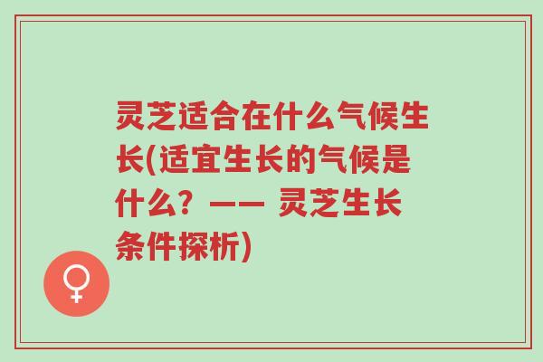 灵芝适合在什么气候生长(适宜生长的气候是什么？—— 灵芝生长条件探析)-第1张图片-超越