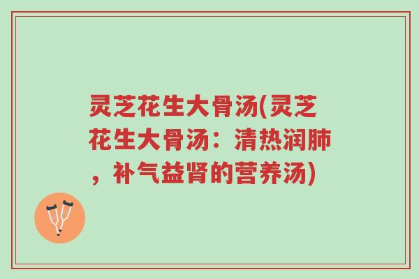 灵芝花生大骨汤(灵芝花生大骨汤:清热润肺,补气益肾的营养汤)-第1张图片-超越 灵芝花生大骨汤(灵芝花生大骨汤:清热润肺,补气益肾的营养汤)-第1张图片-超越