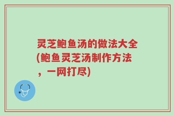 灵芝鲍鱼汤的做法大全(鲍鱼灵芝汤制作方法，一网打尽)-第1张图片-超越