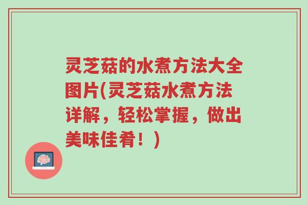 灵芝菇的水煮方法大全图片(灵芝菇水煮方法详解,轻松掌握,做出美味佳肴!)-第1张图片-超越 灵芝菇的水煮方法大全图片(灵芝菇水煮方法详解,轻松掌握,做出美味佳肴!)-第1张图片-超越