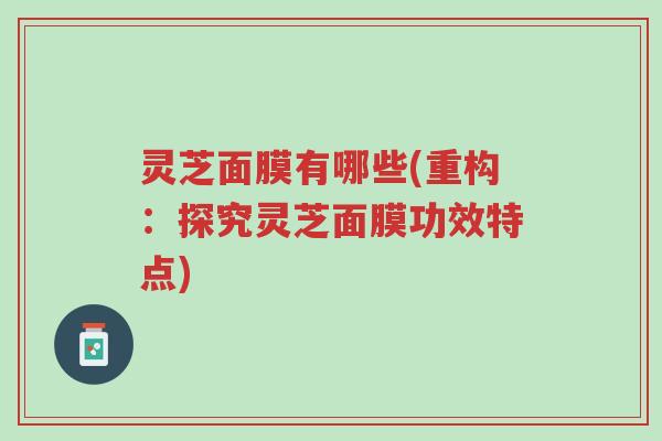 灵芝面膜有哪些(重构:探究灵芝面膜功效特点)-第1张图片-超越 灵芝面膜有哪些(重构:探究灵芝面膜功效特点)-第1张图片-超越