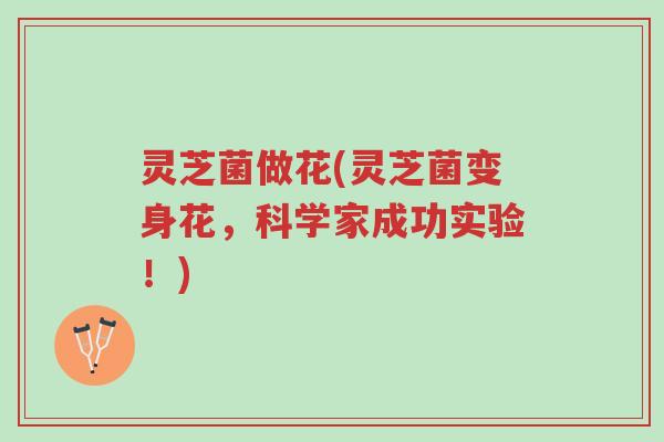 灵芝菌做花(灵芝菌变身花,科学家成功实验!)-第1张图片-超越 灵芝菌做花(灵芝菌变身花,科学家成功实验!)-第1张图片-超越