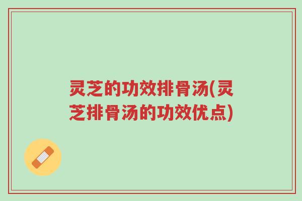 灵芝的功效排骨汤(灵芝排骨汤的功效优点)-第1张图片-超越