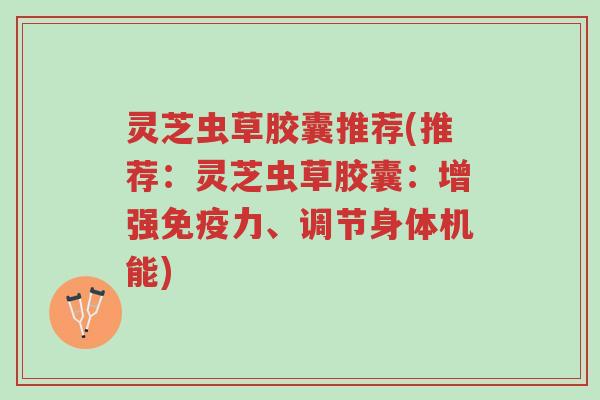 灵芝虫草胶囊推荐(推荐:灵芝虫草胶囊:增强免疫力、调节身体机能)-第1张图片-超越 灵芝虫草胶囊推荐(推荐:灵芝虫草胶囊:增强免疫力、调节身体机能)-第1张图片-超越