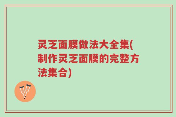 灵芝面膜做法大全集(制作灵芝面膜的完整方法集合)-第1张图片-超越