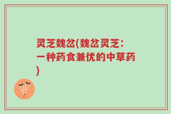 灵芝魏岔(魏岔灵芝:一种药食兼优的中草药)-第1张图片-超越 灵芝魏岔(魏岔灵芝:一种药食兼优的中草药)-第1张图片-超越
