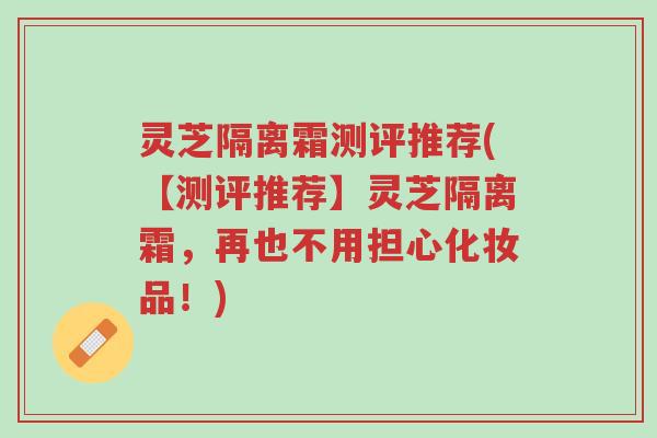 灵芝隔离霜测评推荐(【测评推荐】灵芝隔离霜,再也不用担心化妆品!)-第1张图片-超越 灵芝隔离霜测评推荐(【测评推荐】灵芝隔离霜,再也不用担心化妆品!)-第1张图片-超越