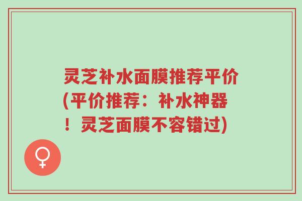 灵芝补水面膜推荐平价(平价推荐：补水神器！灵芝面膜不容错过)-第1张图片-超越