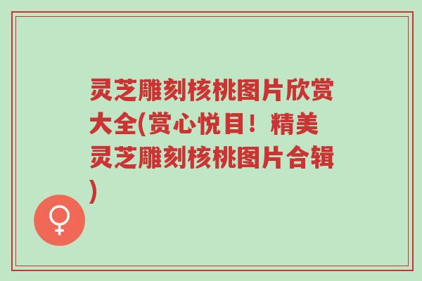 灵芝雕刻核桃图片欣赏大全(赏心悦目!精美灵芝雕刻核桃图片合辑)-第1张图片-超越 灵芝雕刻核桃图片欣赏大全(赏心悦目!精美灵芝雕刻核桃图片合辑)-第1张图片-超越