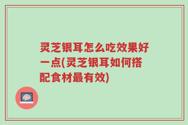 灵芝银耳怎么吃效果好一点(灵芝银耳如何搭配食材最有效)-第1张图片-超越 灵芝银耳怎么吃效果好一点(灵芝银耳如何搭配食材最有效)-第1张图片-超越