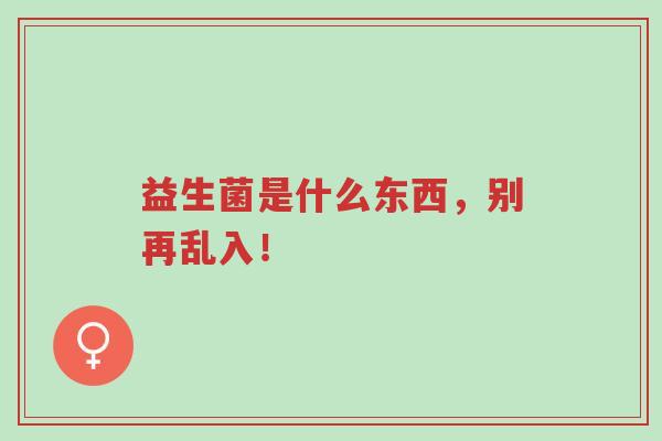 益生菌是什么东西,别再乱入!-第1张图片-超越 益生菌是什么东西,别再乱入!-第1张图片-超越