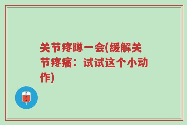 关节疼蹲一会(缓解关节疼痛:试试这个小动作)-第1张图片-超越 关节疼蹲一会(缓解关节疼痛:试试这个小动作)-第1张图片-超越