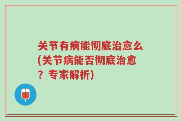 关节有病能彻底治愈么(关节病能否彻底治愈?专家解析)-第1张图片-超越 关节有病能彻底治愈么(关节病能否彻底治愈?专家解析)-第1张图片-超越